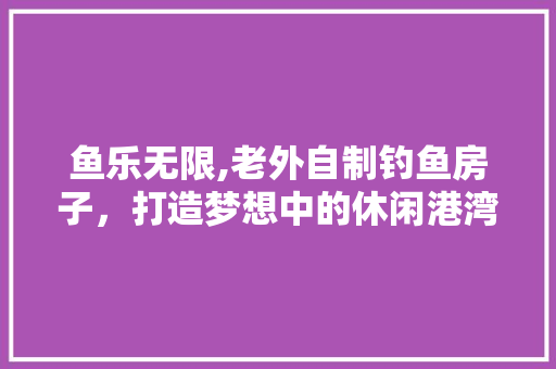鱼乐无限,老外自制钓鱼房子，打造梦想中的休闲港湾 生态建筑设计