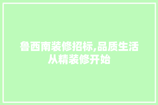 鲁西南装修招标,品质生活从精装修开始 知识问答