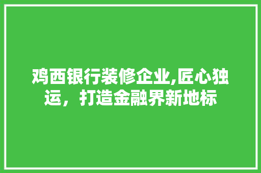 鸡西银行装修企业,匠心独运，打造金融界新地标 知识问答