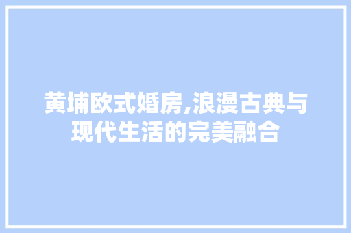 黄埔欧式婚房,浪漫古典与现代生活的完美融合 知识问答