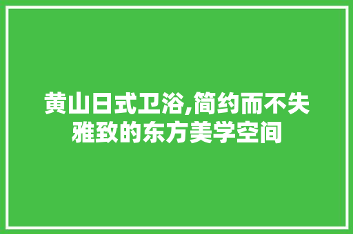 黄山日式卫浴,简约而不失雅致的东方美学空间 新型材料