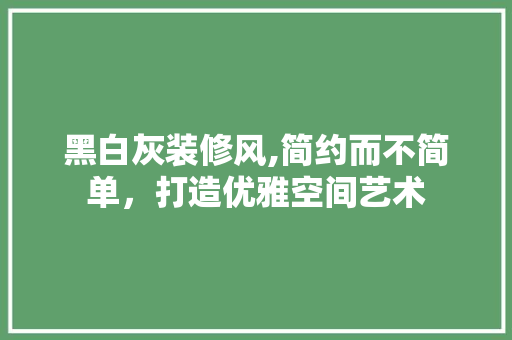 黑白灰装修风,简约而不简单，打造优雅空间艺术 建筑法规