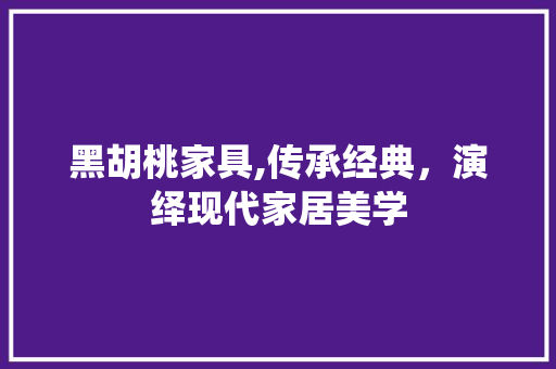 黑胡桃家具,传承经典，演绎现代家居美学 建筑法规