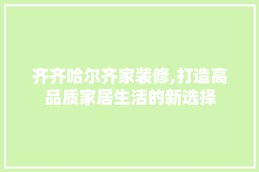 齐齐哈尔齐家装修,打造高品质家居生活的新选择 新型材料