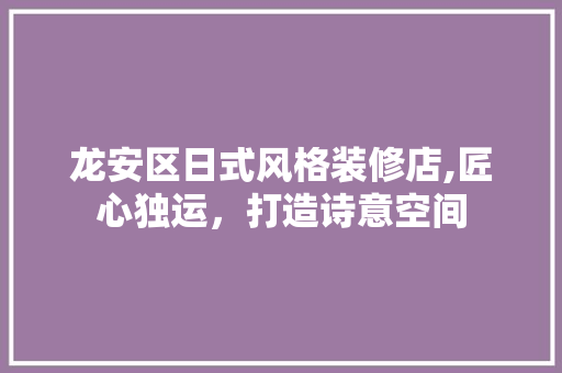 龙安区日式风格装修店,匠心独运，打造诗意空间 建筑设计
