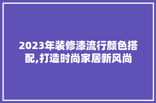 2023年装修漆流行颜色搭配,打造时尚家居新风尚 建筑法规