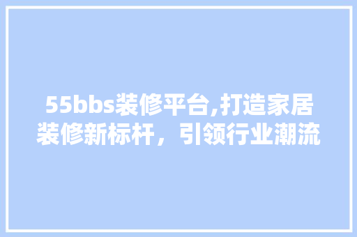 55bbs装修平台,打造家居装修新标杆，引领行业潮流 设计原则