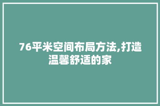 76平米空间布局方法,打造温馨舒适的家 新型材料