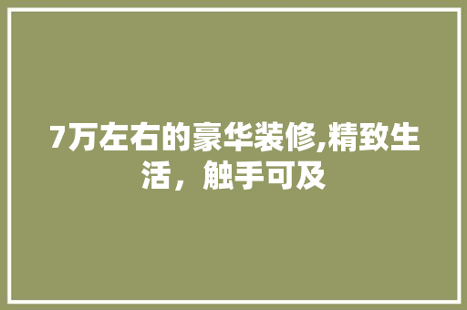 7万左右的豪华装修,精致生活，触手可及 常见问题