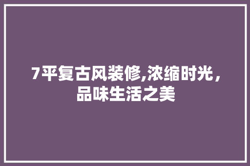 7平复古风装修,浓缩时光，品味生活之美 常用建材