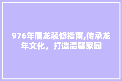 976年属龙装修指南,传承龙年文化，打造温馨家园 新型材料