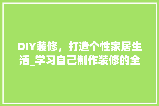 DIY装修，打造个性家居生活_学习自己制作装修的全方位指南 建筑设计