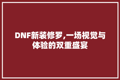 DNF新装修罗,一场视觉与体验的双重盛宴 常见问题