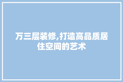 万三层装修,打造高品质居住空间的艺术 生态建筑设计