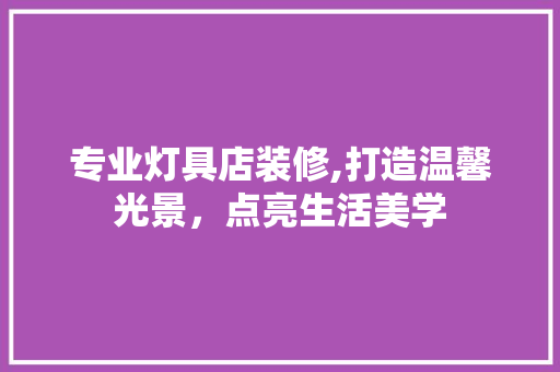 专业灯具店装修,打造温馨光景，点亮生活美学 公共建筑设计