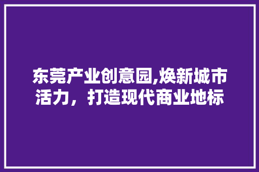 东莞产业创意园,焕新城市活力，打造现代商业地标 生态建筑设计