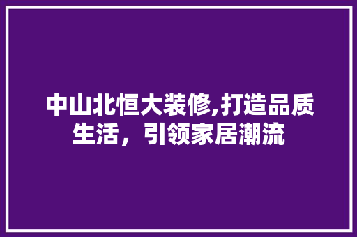 中山北恒大装修,打造品质生活，引领家居潮流