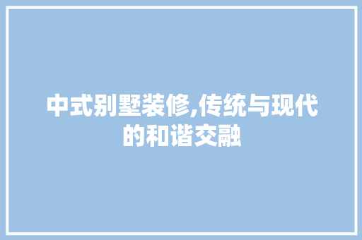 中式别墅装修,传统与现代的和谐交融 公共建筑设计