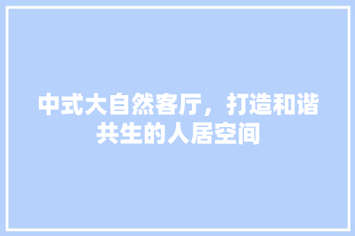 中式大自然客厅，打造和谐共生的人居空间 设计原则