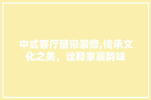 中式客厅窗帘装修,传承文化之美，诠释家居韵味 常用建材