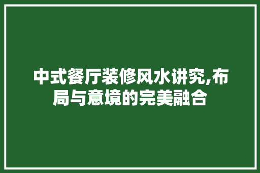 中式餐厅装修风水讲究,布局与意境的完美融合 知识问答