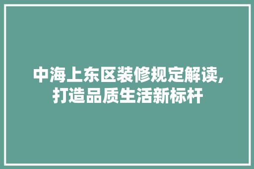 中海上东区装修规定解读,打造品质生活新标杆 知识问答