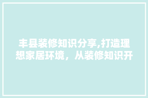 丰县装修知识分享,打造理想家居环境，从装修知识开始 建筑法规