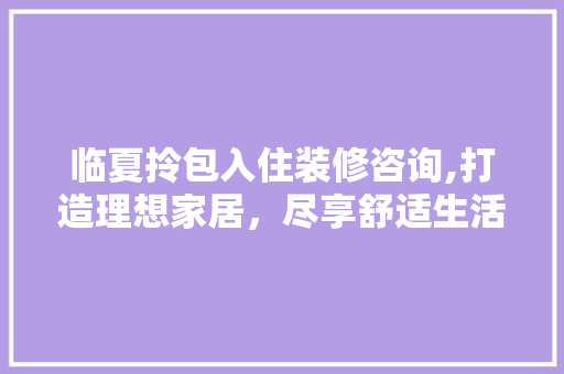 临夏拎包入住装修咨询,打造理想家居，尽享舒适生活 设计原则