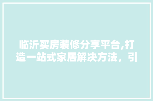 临沂买房装修分享平台,打造一站式家居解决方法，引领美好家居生活 公共建筑设计