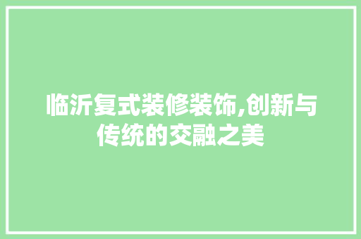 临沂复式装修装饰,创新与传统的交融之美 施工工艺
