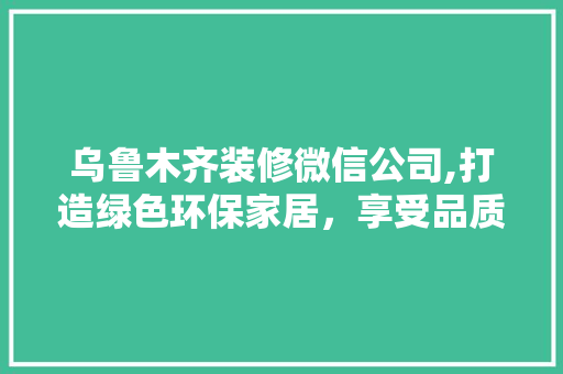 乌鲁木齐装修微信公司,打造绿色环保家居，享受品质生活 常用设备