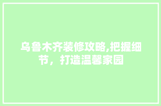 乌鲁木齐装修攻略,把握细节，打造温馨家园 生态建筑设计
