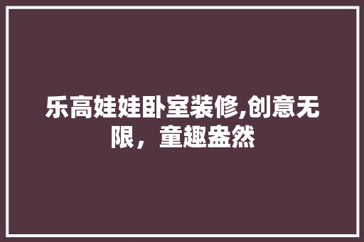 乐高娃娃卧室装修,创意无限，童趣盎然 设计原则