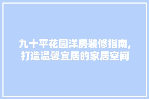 九十平花园洋房装修指南,打造温馨宜居的家居空间 施工工艺