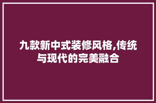 九款新中式装修风格,传统与现代的完美融合 工艺流程