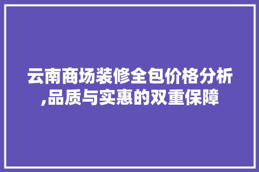 云南商场装修全包价格分析,品质与实惠的双重保障 材料设备