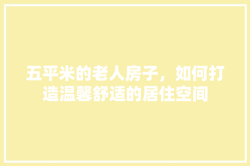 五平米的老人房子，如何打造温馨舒适的居住空间 施工工艺