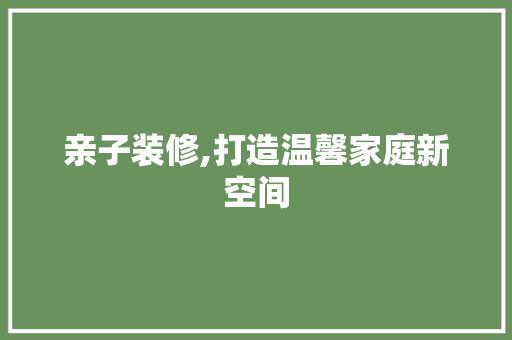 亲子装修,打造温馨家庭新空间 建筑设计