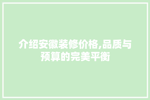 介绍安徽装修价格,品质与预算的完美平衡