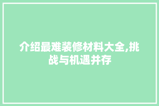 介绍最难装修材料大全,挑战与机遇并存 知识问答