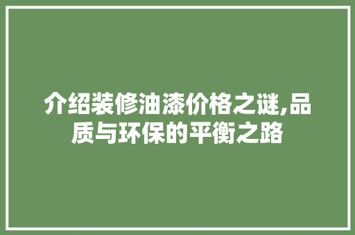 介绍装修油漆价格之谜,品质与环保的平衡之路