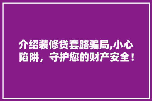 介绍装修贷套路骗局,小心陷阱，守护您的财产安全！ 施工管理