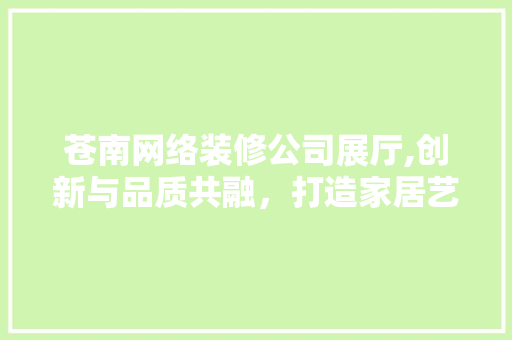 苍南网络装修公司展厅,创新与品质共融，打造家居艺术新境界 设计原则