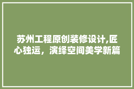 苏州工程原创装修设计,匠心独运，演绎空间美学新篇章 知识问答