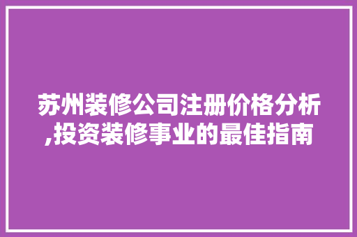 苏州装修公司注册价格分析,投资装修事业的最佳指南 施工管理