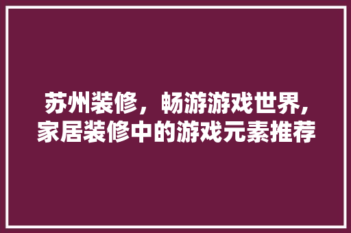 苏州装修，畅游游戏世界,家居装修中的游戏元素推荐 常见问题