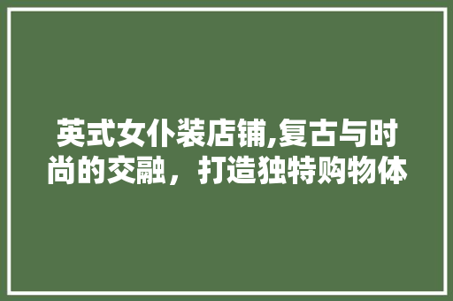 英式女仆装店铺,复古与时尚的交融，打造独特购物体验 新型材料