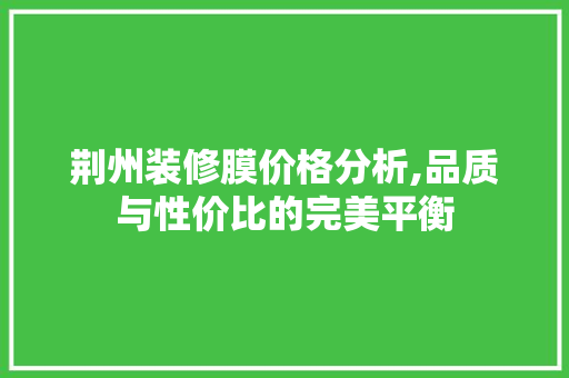 荆州装修膜价格分析,品质与性价比的完美平衡 常见问题