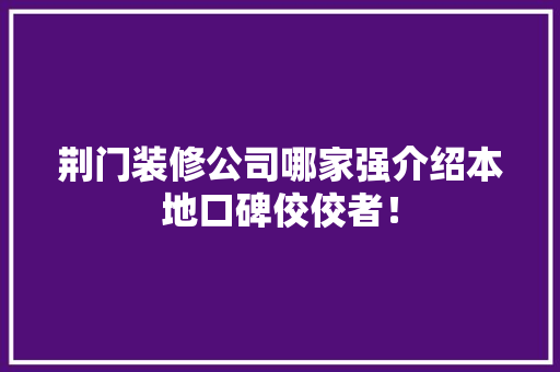 荆门装修公司哪家强介绍本地口碑佼佼者！ 知识问答