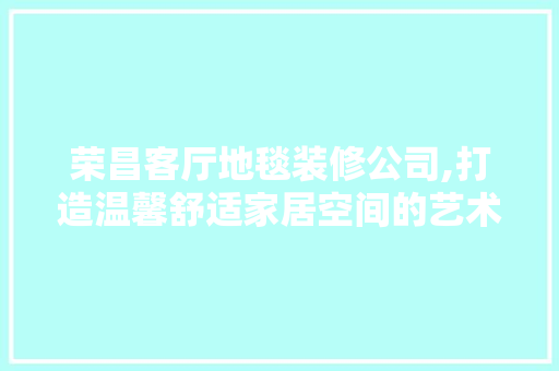 荣昌客厅地毯装修公司,打造温馨舒适家居空间的艺术之作 工艺流程